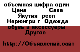 объёмная цифра один › Цена ­ 1 000 - Саха (Якутия) респ., Нерюнгри г. Одежда, обувь и аксессуары » Другое   